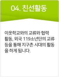 친선활동 이웃학교와의 교류와 협력활동, 외국 119소년단의 교류 등을 통해 지구촌 시대의 활동을 하게 됩니다.